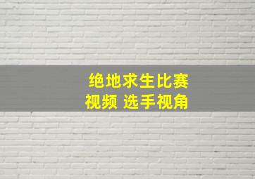 绝地求生比赛视频 选手视角